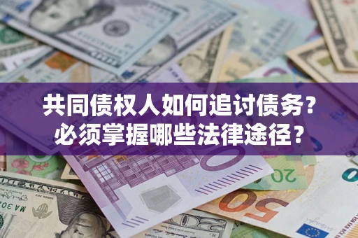 武汉共同债权人如何追讨债务？必须掌握哪些法律途径？