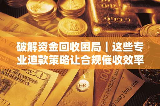 武汉破解资金回收困局｜这些专业追款策略让合规催收效率翻倍