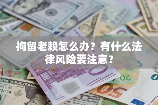 武汉拘留老赖怎么办？有什么法律风险要注意？