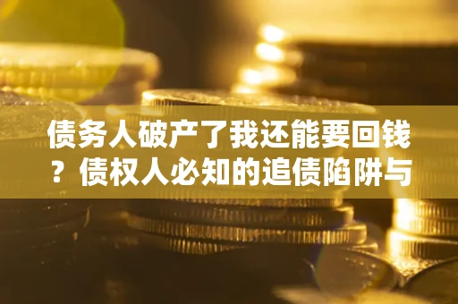 武汉债务人破产了我还能要回钱？债权人必知的追债陷阱与破局之道