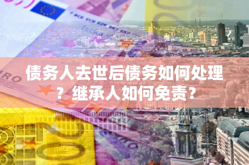 武汉债务人去世后债务如何处理？继承人如何免责？