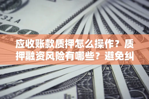 武汉应收账款质押怎么操作？质押融资风险有哪些？避免纠纷高效融资技巧
