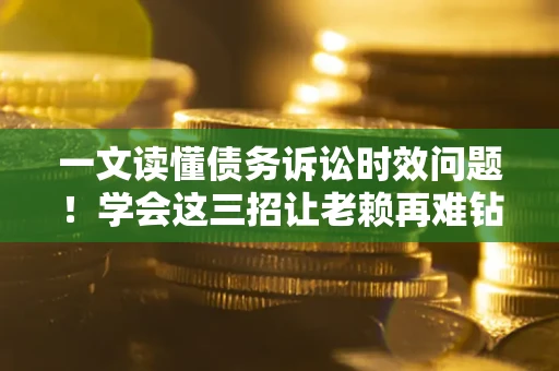 武汉一文读懂债务诉讼时效问题！学会这三招让老赖再难钻空子