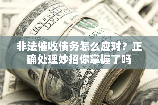武汉非法催收债务怎么应对？正确处理妙招你掌握了吗