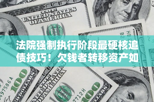 武汉法院强制执行阶段最硬核追债技巧！欠钱者转移资产如何破解？