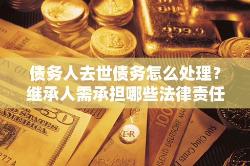 武汉债务人去世债务怎么处理？继承人需承担哪些法律责任？