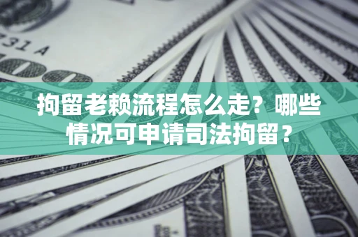 武汉拘留老赖流程怎么走？哪些情况可申请司法拘留？