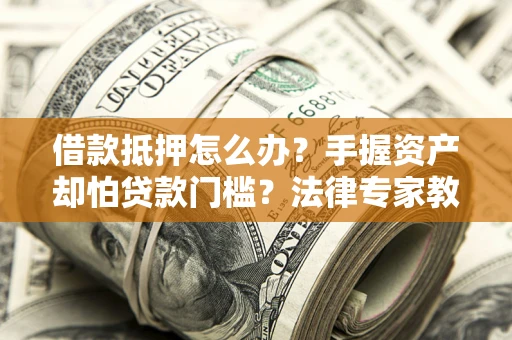武汉借款抵押怎么办？手握资产却怕贷款门槛？法律专家教你办抵押不踩坑