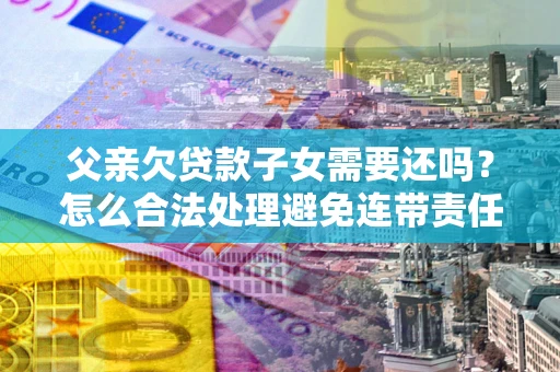 武汉父亲欠贷款子女需要还吗？怎么合法处理避免连带责任？