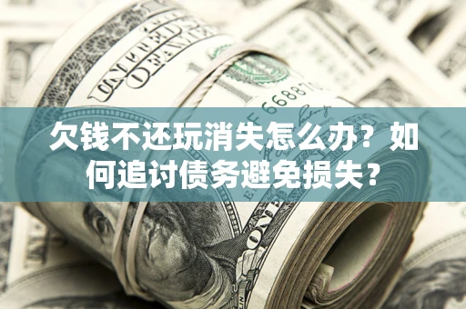 武汉欠钱不还玩消失怎么办？如何追讨债务避免损失？
