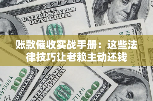 武汉账款催收实战手册：这些法律技巧让老赖主动还钱
