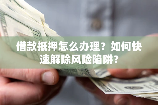 武汉借款抵押怎么办理？如何快速解除风险陷阱？