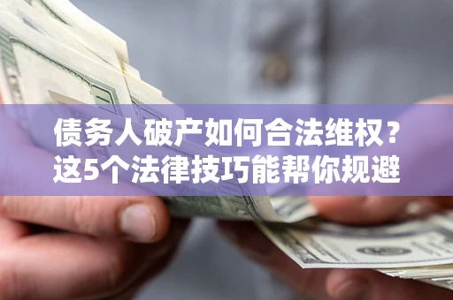 武汉债务人破产如何合法维权？这5个法律技巧能帮你规避风险