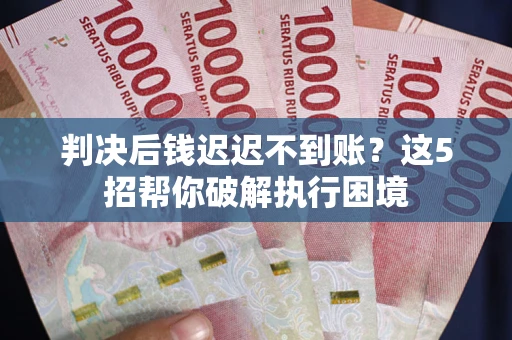 武汉判决后钱迟迟不到账？这5招帮你破解执行困境