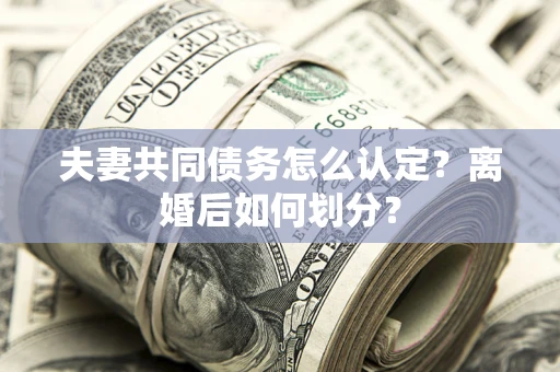 武汉夫妻共同债务怎么认定？离婚后如何划分？