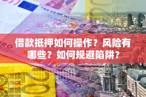 武汉借款抵押如何操作？风险有哪些？如何规避陷阱？