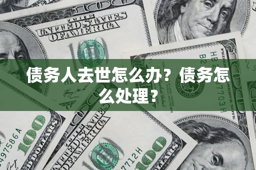 武汉债务人去世怎么办？债务怎么处理？