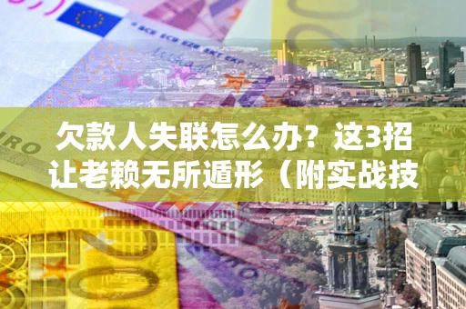武汉欠款人失联怎么办？这3招让老赖无所遁形（附实战技巧）