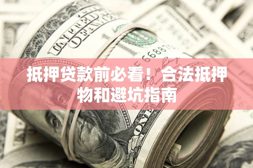 武汉抵押贷款前必看！合法抵押物和避坑指南