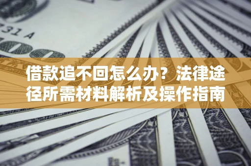 武汉借款追不回怎么办?法律途径所需材料解析及操作指南 武汉借款追不回怎么办?法律途径所需材料解析及操作指南