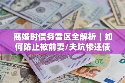 武汉离婚时债务雷区全解析｜如何防止被前妻/夫坑惨还债？