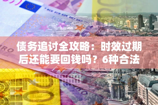 武汉债务追讨全攻略：时效过期后还能要回钱吗？6种合法手段助你维权
