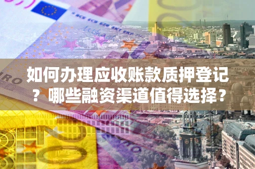武汉如何办理应收账款质押登记？哪些融资渠道值得选择？