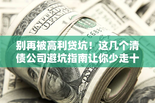 武汉别再被高利贷坑！这几个清债公司避坑指南让你少走十年弯路