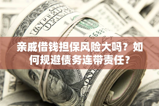 武汉亲戚借钱担保风险大吗？如何规避债务连带责任？
