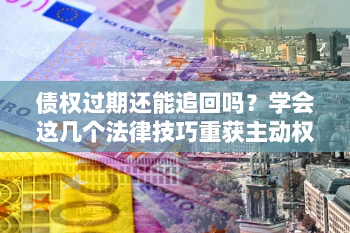 武汉债权过期还能追回吗？学会这几个法律技巧重获主动权
