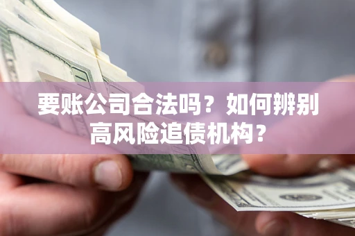 武汉要账公司合法吗？如何辨别高风险追债机构？