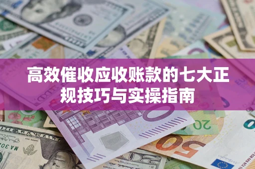武汉高效催收应收账款的七大正规技巧与实操指南