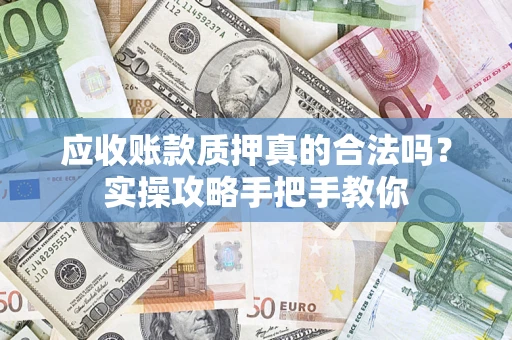 武汉应收账款质押真的合法吗？实操攻略手把手教你