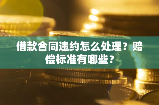 武汉借款合同违约怎么处理？赔偿标准有哪些？