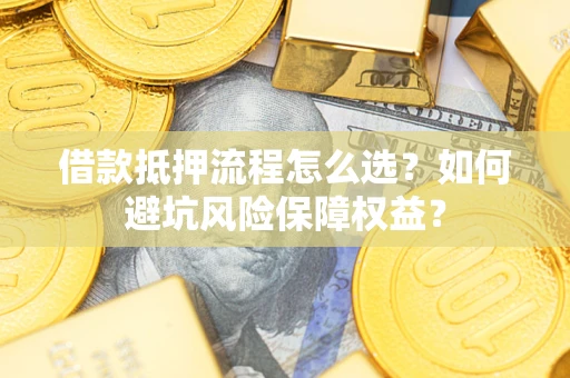 武汉借款抵押流程怎么选？如何避坑风险保障权益？