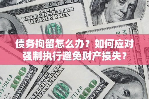 武汉债务拘留怎么办？如何应对强制执行避免财产损失？