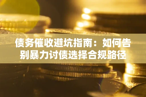 武汉债务催收避坑指南：如何告别暴力讨债选择合规路径