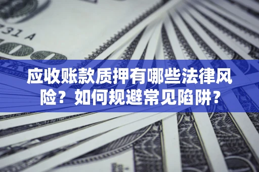 武汉应收账款质押有哪些法律风险？如何规避常见陷阱？