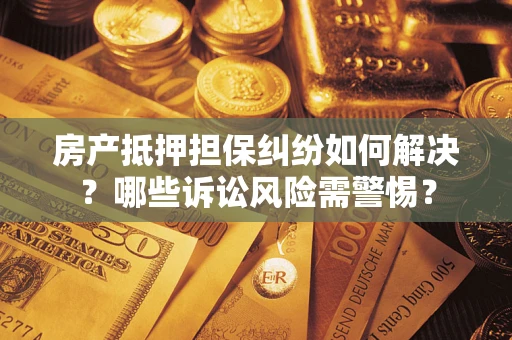 武汉房产抵押担保纠纷如何解决？哪些诉讼风险需警惕？