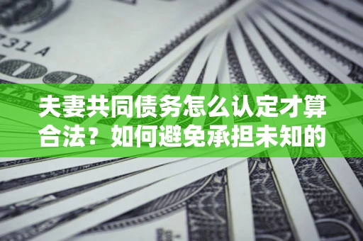 武汉夫妻共同债务怎么认定才算合法？如何避免承担未知的债务风险？