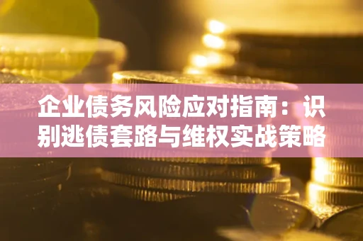 武汉企业债务风险应对指南：识别逃债套路与维权实战策略