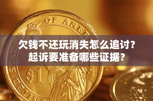 武汉欠钱不还玩消失怎么追讨？起诉要准备哪些证据？