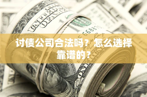 武汉讨债公司合法吗？怎么选择靠谱的？