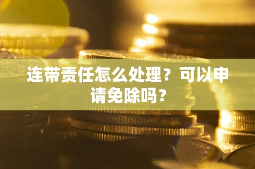 武汉连带责任怎么处理？可以申请免除吗？