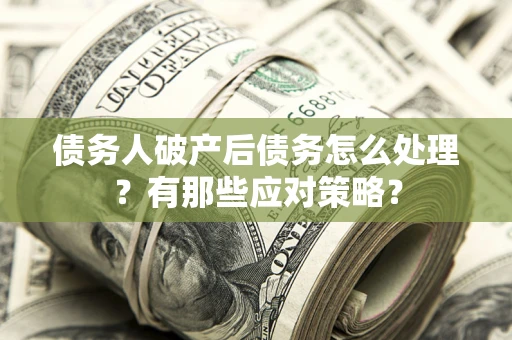 武汉债务人破产后债务怎么处理？有那些应对策略？