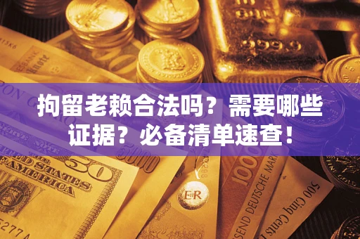 武汉拘留老赖合法吗？需要哪些证据？必备清单速查！
